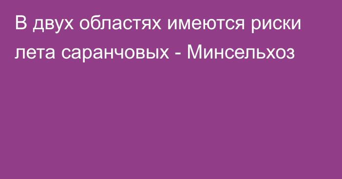 В двух областях имеются риски лета саранчовых - Минсельхоз