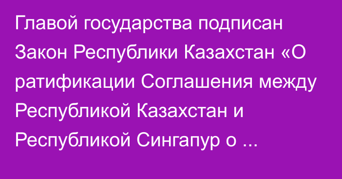 Главой государства подписан Закон Республики Казахстан «О ратификации Соглашения между Республикой Казахстан и Республикой Сингапур о торговле услугами и инвестициях»   