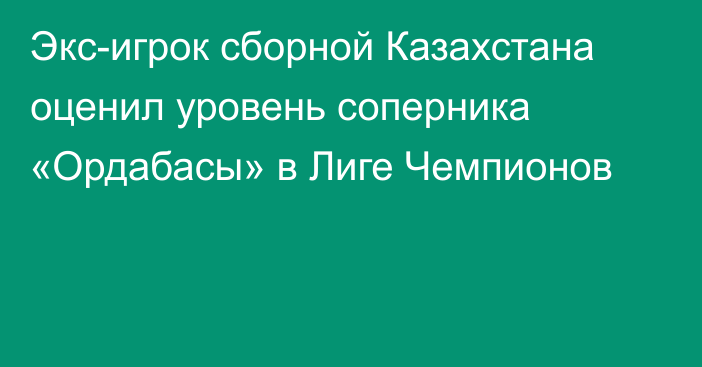 Экс-игрок сборной Казахстана оценил уровень соперника «Ордабасы» в Лиге Чемпионов