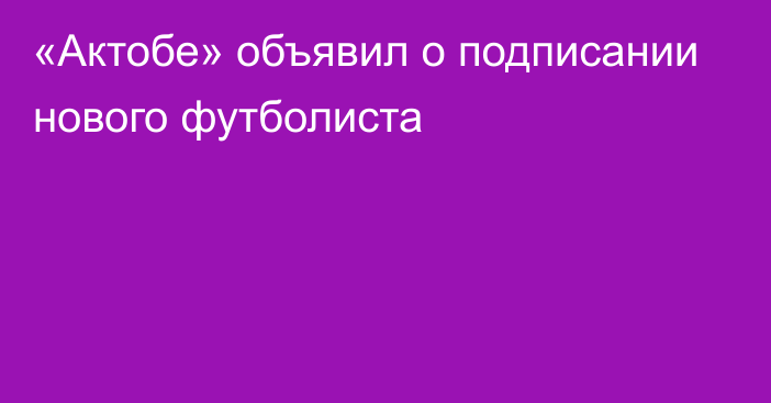 «Актобе» объявил о подписании нового футболиста