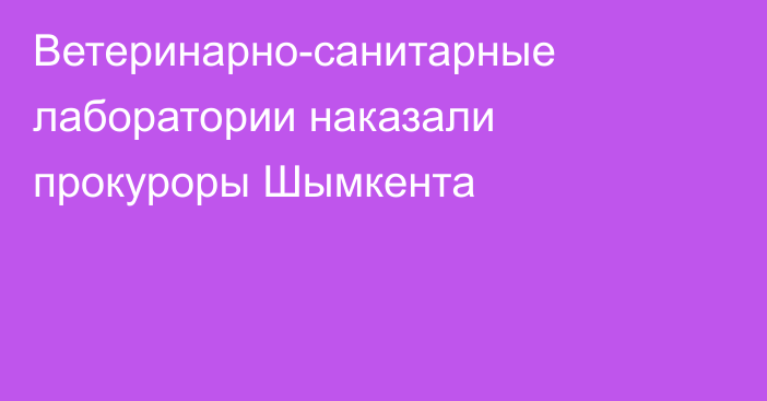 Ветеринарно-санитарные лаборатории наказали прокуроры Шымкента