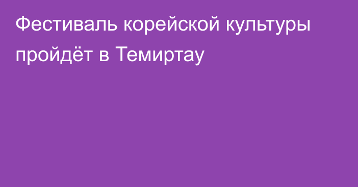 Фестиваль корейской культуры пройдёт в Темиртау