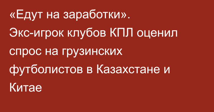 «Едут на заработки». Экс-игрок клубов КПЛ оценил спрос на грузинских футболистов в Казахстане и Китае