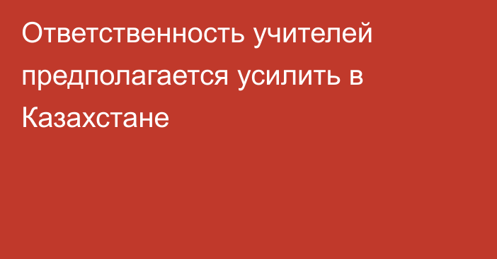 Ответственность учителей предполагается усилить в Казахстане