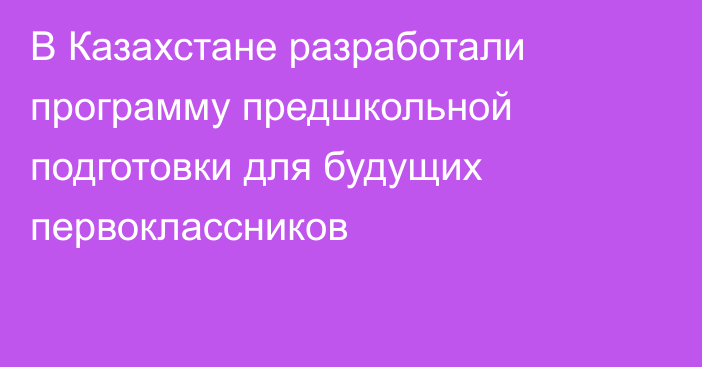 В Казахстане разработали программу предшкольной подготовки для будущих первоклассников