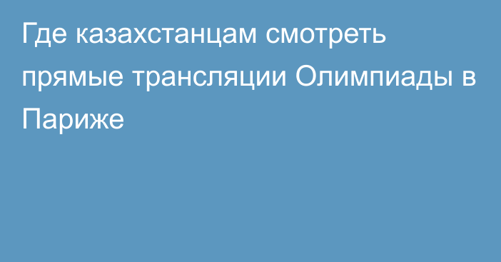 Где казахстанцам смотреть прямые трансляции Олимпиады в Париже