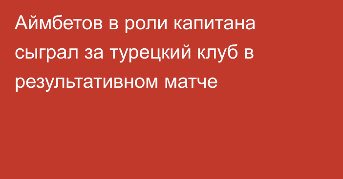 Аймбетов в роли капитана сыграл за турецкий клуб в результативном матче