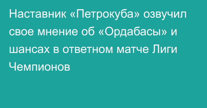 Наставник «Петрокуба» озвучил свое мнение об «Ордабасы» и шансах в ответном матче Лиги Чемпионов