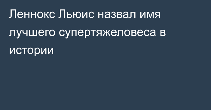 Леннокс Льюис назвал имя лучшего супертяжеловеса в истории