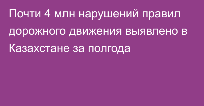 Почти 4 млн нарушений правил дорожного движения выявлено в Казахстане за полгода