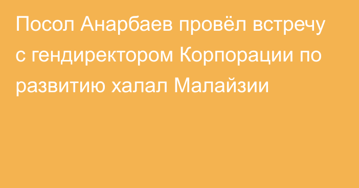 Посол Анарбаев провёл встречу с гендиректором Корпорации по развитию халал Малайзии