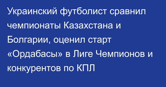 Украинский футболист сравнил чемпионаты Казахстана и Болгарии, оценил старт «Ордабасы» в Лиге Чемпионов и конкурентов по КПЛ