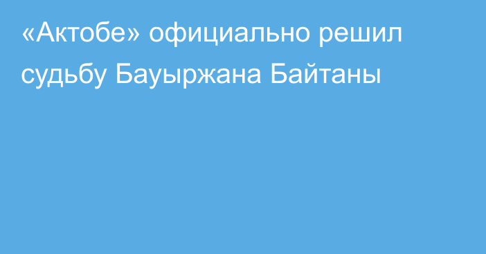 «Актобе» официально решил судьбу Бауыржана Байтаны