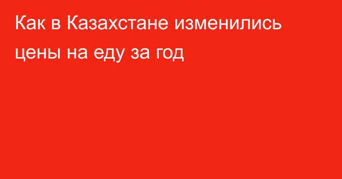 Как в Казахстане изменились цены на еду за год