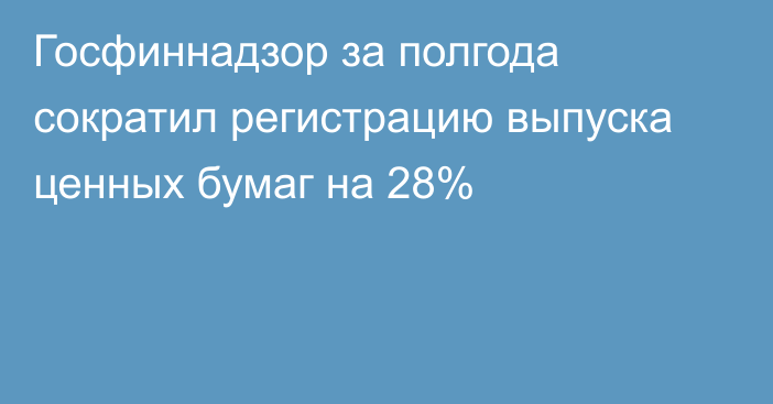 Госфиннадзор за полгода сократил регистрацию выпуска ценных бумаг на 28%