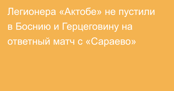 Легионера «Актобе» не пустили в Боснию и Герцеговину на ответный матч с «Сараево»