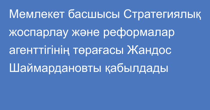 Мемлекет басшысы Стратегиялық жоспарлау және реформалар агенттігінің төрағасы Жандос Шаймардановты қабылдады