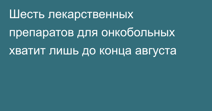 Шесть лекарственных препаратов для онкобольных хватит лишь до конца августа