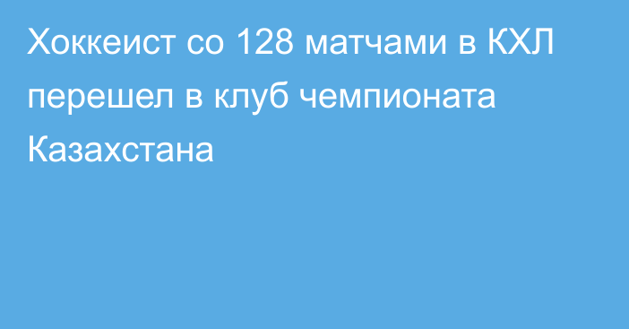 Хоккеист со 128 матчами в КХЛ перешел в клуб чемпионата Казахстана