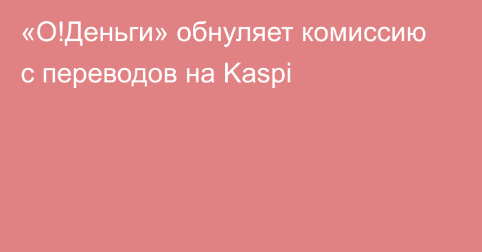 «О!Деньги» обнуляет комиссию с переводов на Kaspi