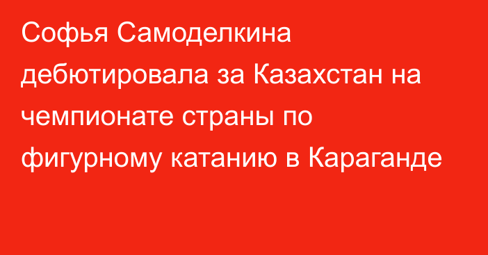 Софья Самоделкина дебютировала за Казахстан на чемпионате страны по фигурному катанию в Караганде