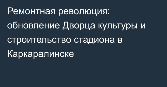 Ремонтная революция: обновление Дворца культуры и строительство стадиона в Каркаралинске