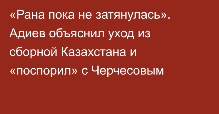 «Рана пока не затянулась». Адиев объяснил уход из сборной Казахстана и «поспорил» с Черчесовым