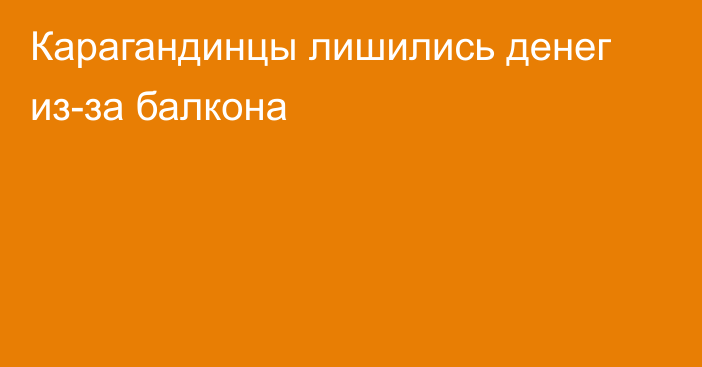 Карагандинцы лишились денег из-за балкона