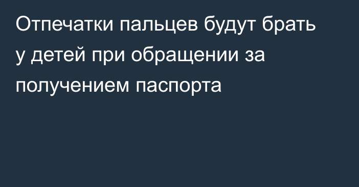 Отпечатки пальцев будут брать у детей при обращении за получением паспорта