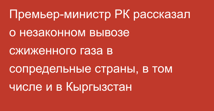 Премьер-министр РК рассказал о незаконном вывозе сжиженного газа в сопредельные страны, в том числе и в Кыргызстан