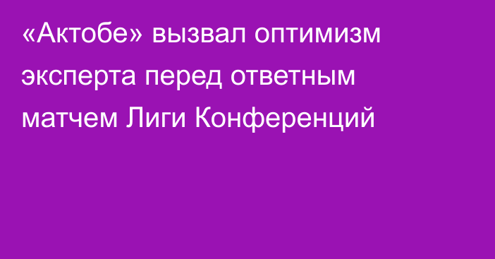 «Актобе» вызвал оптимизм эксперта перед ответным матчем Лиги Конференций