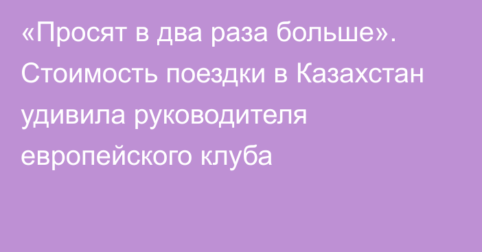 «Просят в два раза больше». Стоимость поездки в Казахстан удивила руководителя европейского клуба