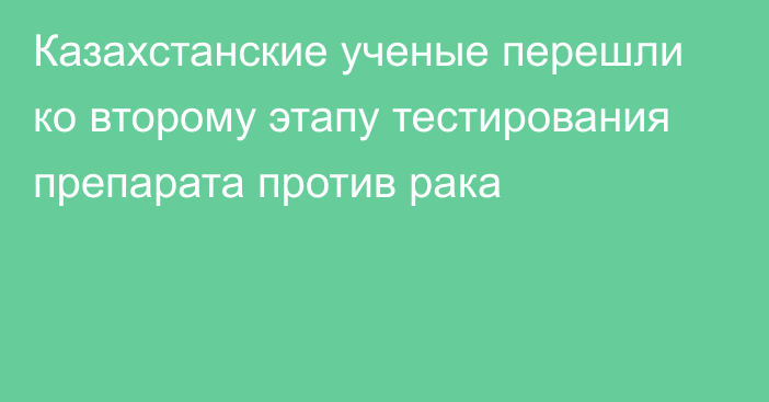 Казахстанские ученые перешли ко второму этапу тестирования препарата против рака