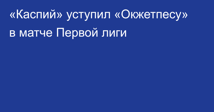 «Каспий» уступил «Окжетпесу» в матче Первой лиги