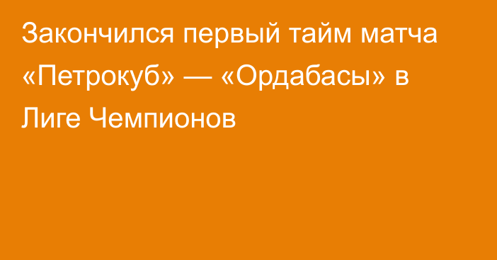 Закончился первый тайм матча «Петрокуб» — «Ордабасы» в Лиге Чемпионов