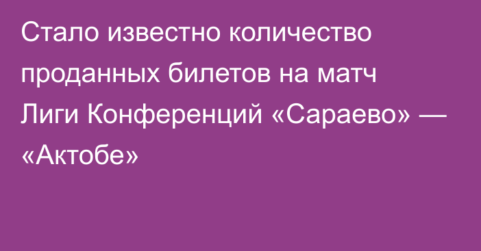 Стало известно количество проданных билетов на матч Лиги Конференций «Сараево» — «Актобе»