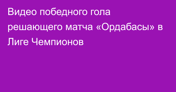 Видео победного гола решающего матча «Ордабасы» в Лиге Чемпионов