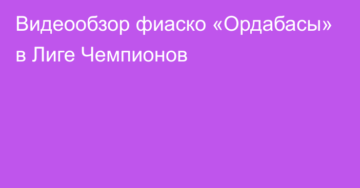 Видеообзор фиаско «Ордабасы» в Лиге Чемпионов