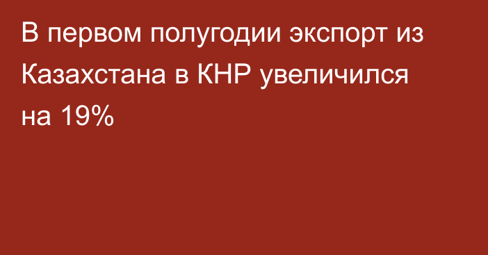 В первом полугодии экспорт из Казахстана в КНР увеличился на 19%