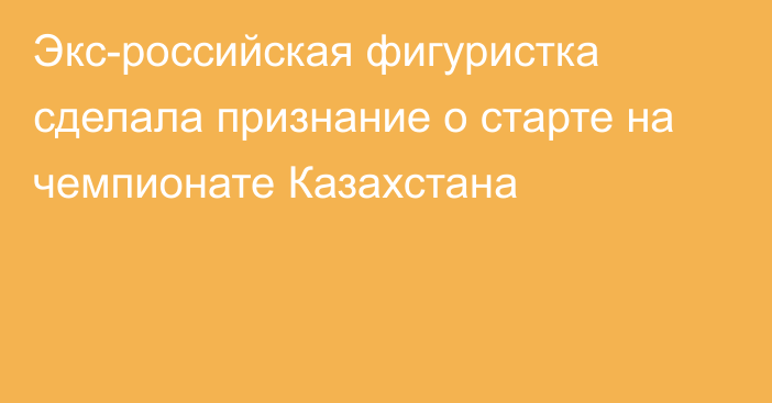 Экс-российская фигуристка сделала признание о старте на чемпионате Казахстана