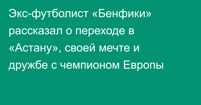 Экс-футболист «Бенфики» рассказал о переходе в «Астану», своей мечте и дружбе с чемпионом Европы