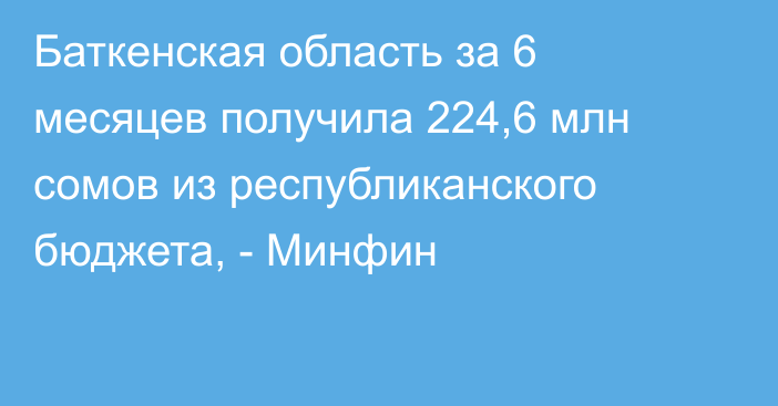 Баткенская область за 6 месяцев получила 224,6 млн сомов из республиканского бюджета, - Минфин