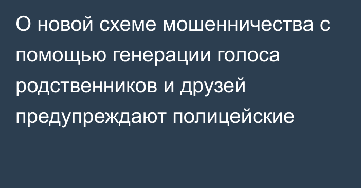 О новой схеме мошенничества с помощью генерации голоса родственников и друзей предупреждают полицейские