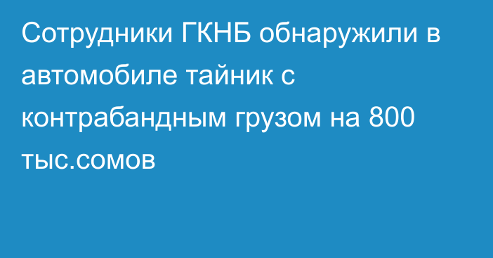 Сотрудники ГКНБ обнаружили в автомобиле тайник с контрабандным грузом на 800 тыс.сомов