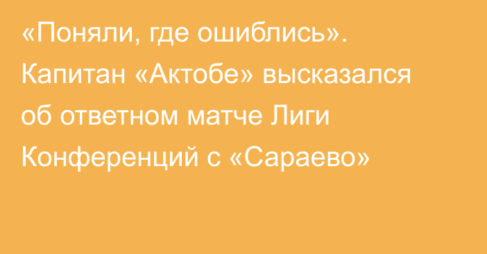 «Поняли, где ошиблись». Капитан «Актобе» высказался об ответном матче Лиги Конференций с «Сараево»