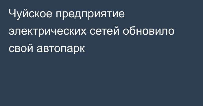 Чуйское предприятие электрических сетей обновило свой автопарк