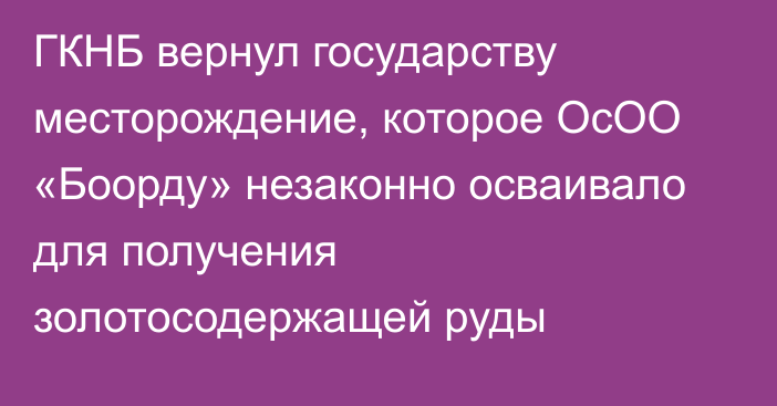 ГКНБ вернул государству месторождение, которое ОсОО «Боорду» незаконно осваивало для получения золотосодержащей руды