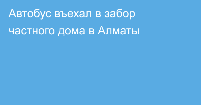 Автобус въехал в забор частного дома в Алматы