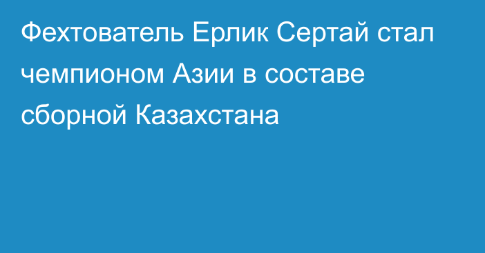 Фехтователь Ерлик Сертай стал чемпионом Азии в составе сборной Казахстана