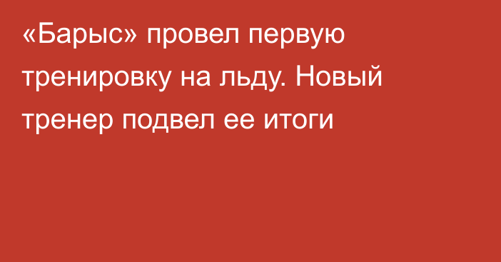 «Барыс» провел первую тренировку на льду. Новый тренер подвел ее итоги